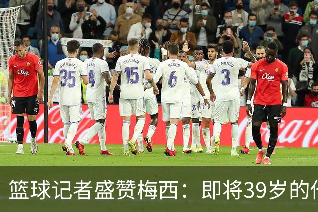 篮球记者盛赞梅西：即将39岁的他依旧无与伦比 梅西之后再无梅西