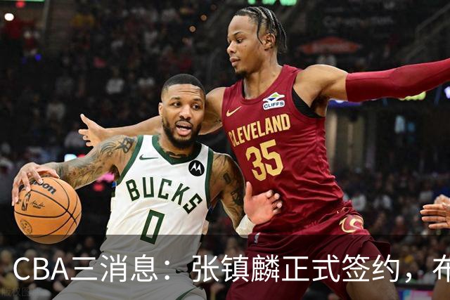 CBA三消息：张镇麟正式签约，布朗和广厦有矛盾，中国男篮增劲敌